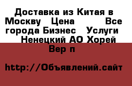 Доставка из Китая в Москву › Цена ­ 100 - Все города Бизнес » Услуги   . Ненецкий АО,Хорей-Вер п.